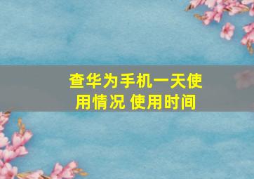 查华为手机一天使用情况 使用时间